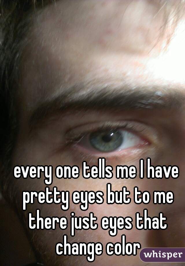 every one tells me I have pretty eyes but to me there just eyes that change color