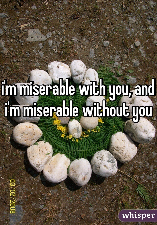 i'm miserable with you, and i'm miserable without you 