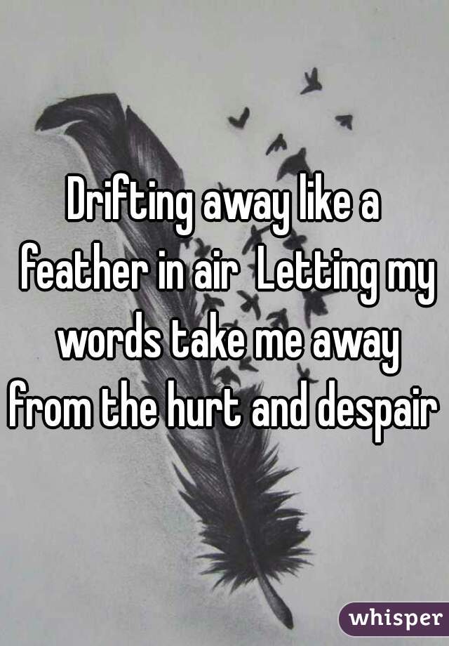 Drifting away like a feather in air  Letting my words take me away from the hurt and despair 