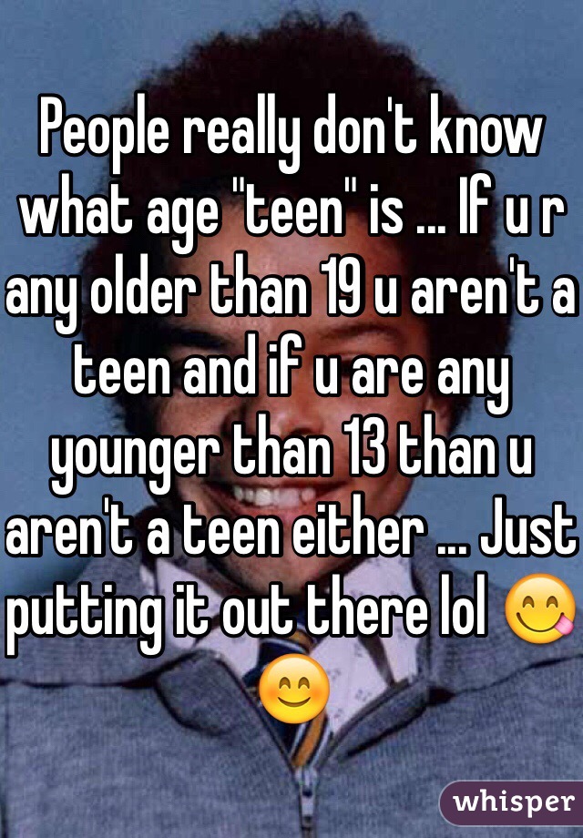 People really don't know what age "teen" is ... If u r any older than 19 u aren't a teen and if u are any younger than 13 than u aren't a teen either ... Just putting it out there lol 😋😊