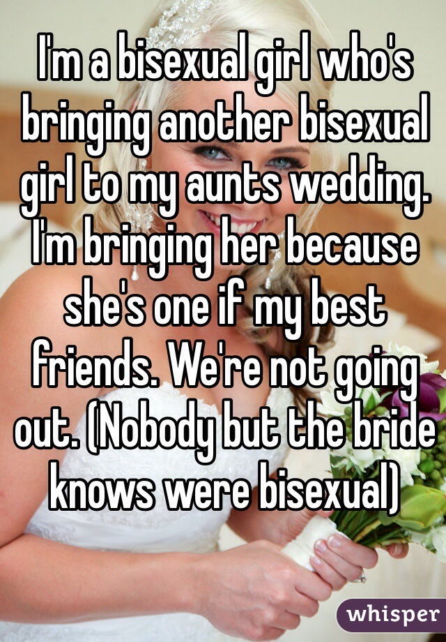 I'm a bisexual girl who's bringing another bisexual girl to my aunts wedding. I'm bringing her because she's one if my best friends. We're not going out. (Nobody but the bride knows were bisexual) 