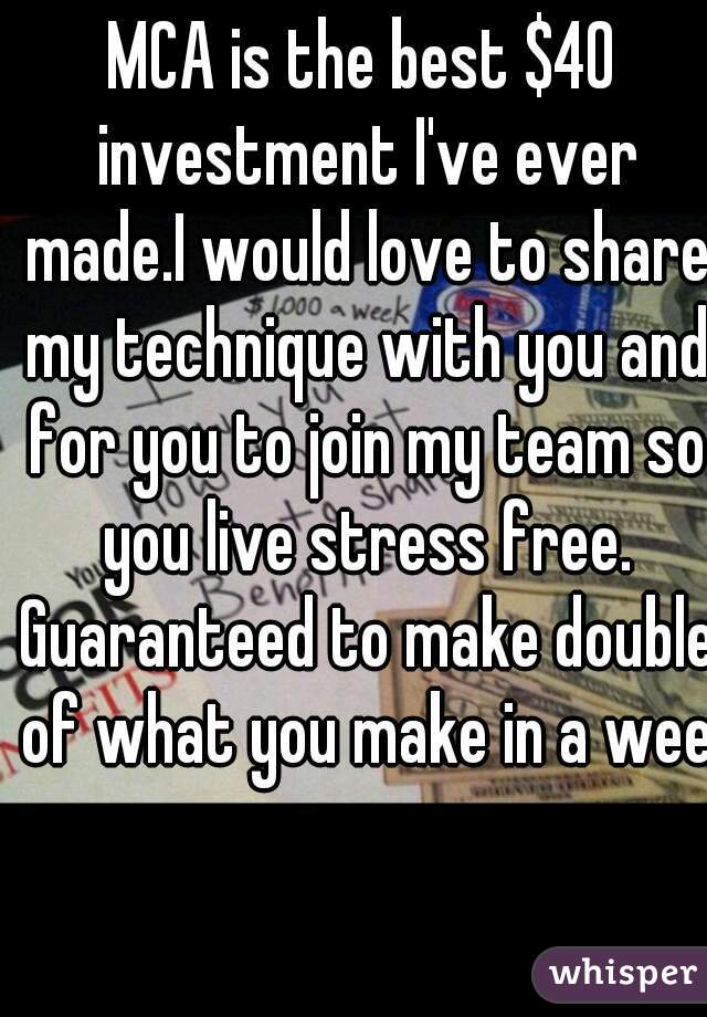 MCA is the best $40 investment I've ever made.I would love to share my technique with you and for you to join my team so you live stress free. Guaranteed to make double of what you make in a week