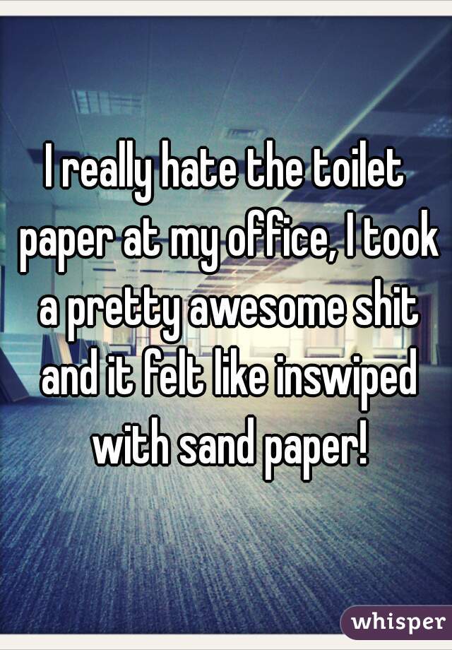 I really hate the toilet paper at my office, I took a pretty awesome shit and it felt like inswiped with sand paper!