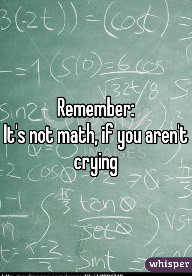 Remember:
It's not math, if you aren't crying