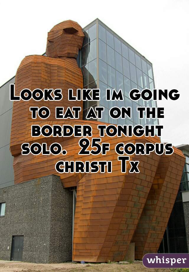 Looks like im going to eat at on the border tonight solo.  25f corpus christi Tx