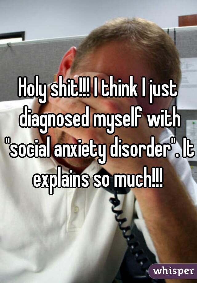 Holy shit!!! I think I just diagnosed myself with "social anxiety disorder". It explains so much!!! 