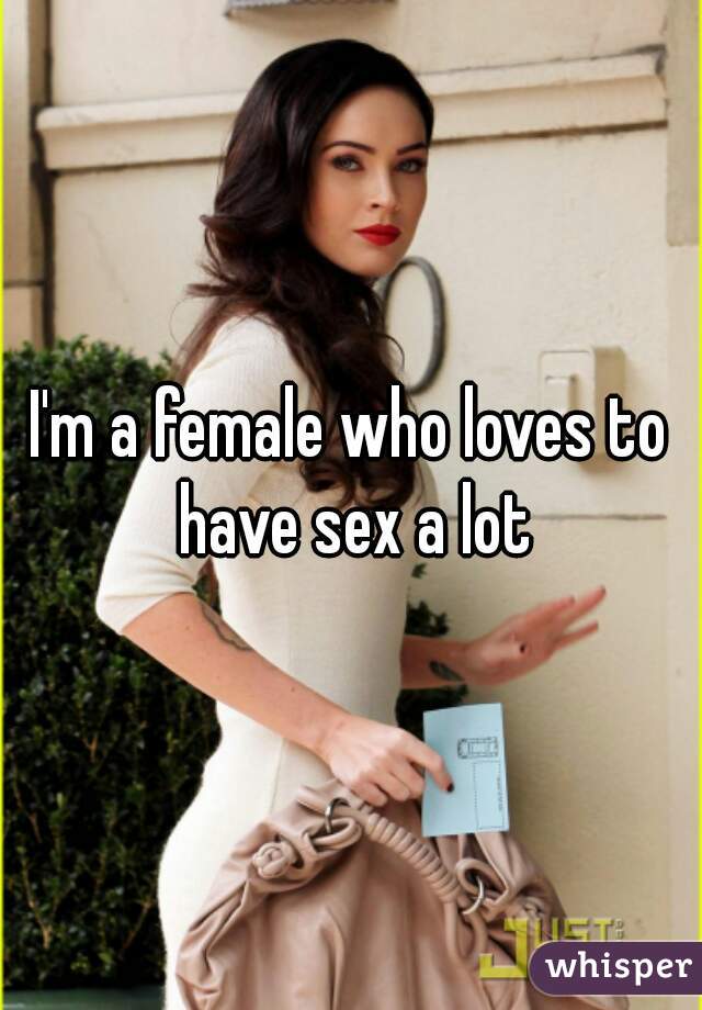 I'm a female who loves to have sex a lot