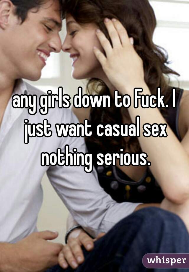 any girls down to Fuck. I just want casual sex nothing serious.