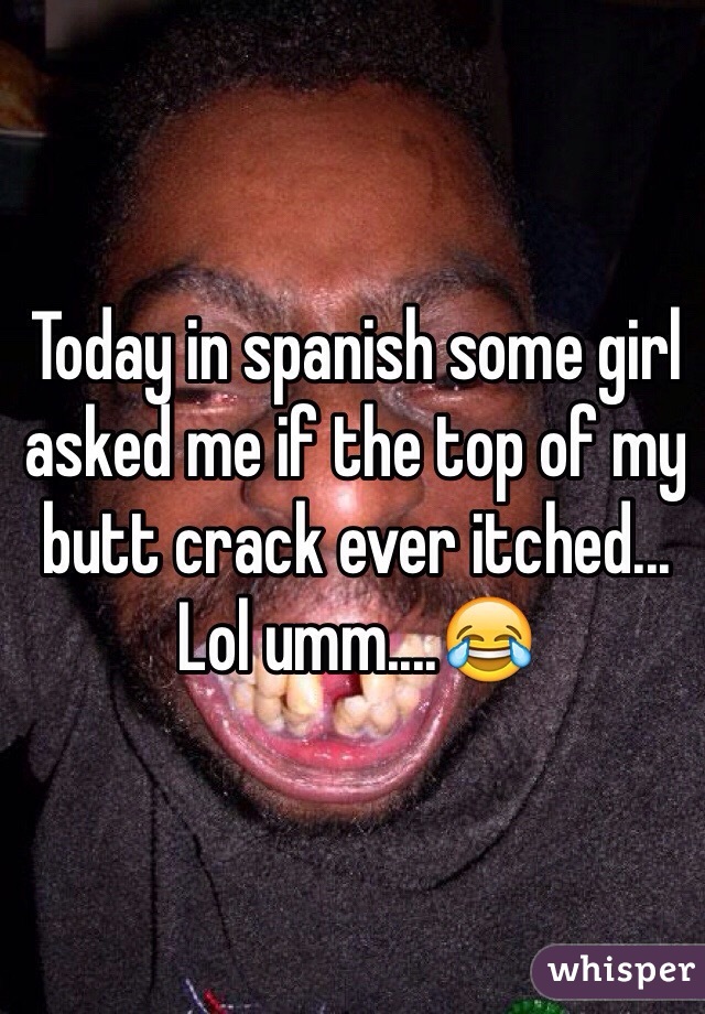 Today in spanish some girl asked me if the top of my butt crack ever itched... Lol umm....😂