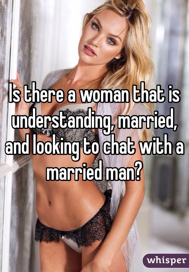 Is there a woman that is understanding, married, and looking to chat with a married man?