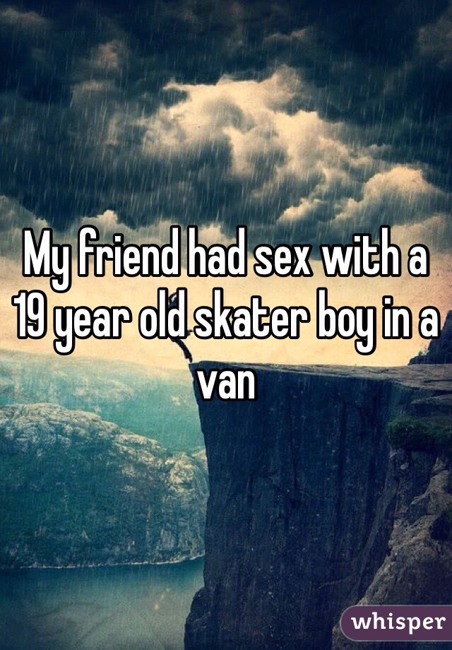 My friend had sex with a 19 year old skater boy in a van 