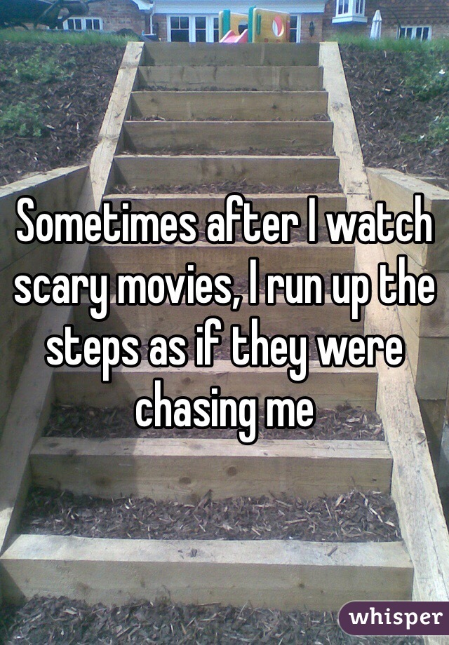 Sometimes after I watch scary movies, I run up the steps as if they were chasing me