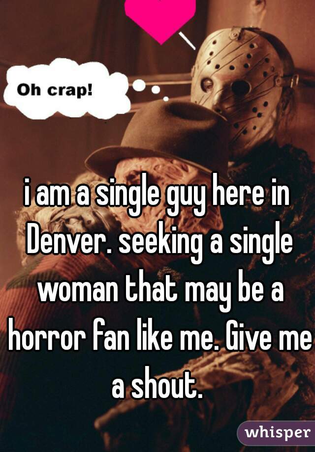 i am a single guy here in Denver. seeking a single woman that may be a horror fan like me. Give me a shout. 