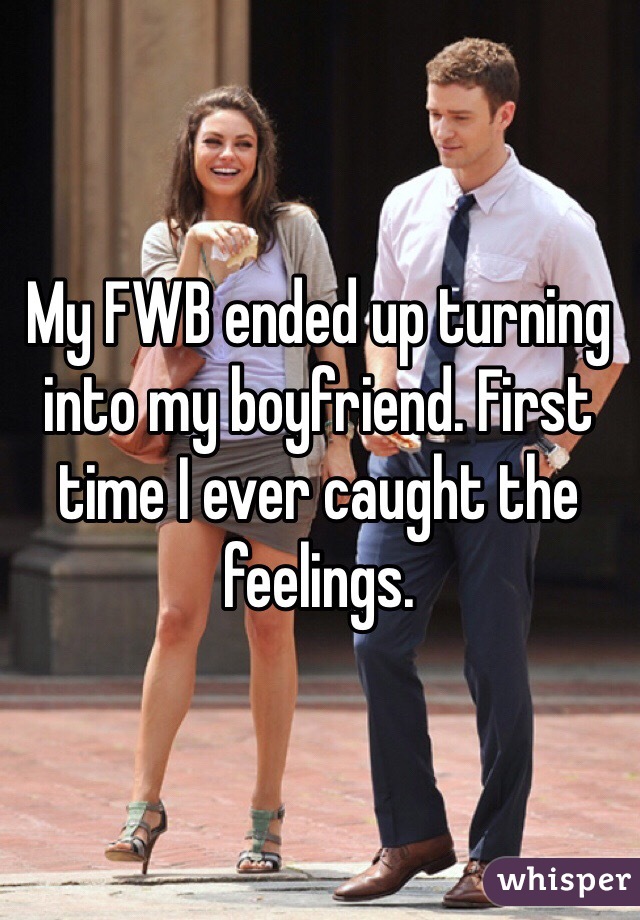 My FWB ended up turning into my boyfriend. First time I ever caught the feelings.