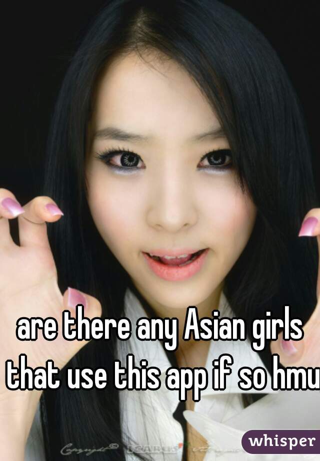 are there any Asian girls that use this app if so hmu