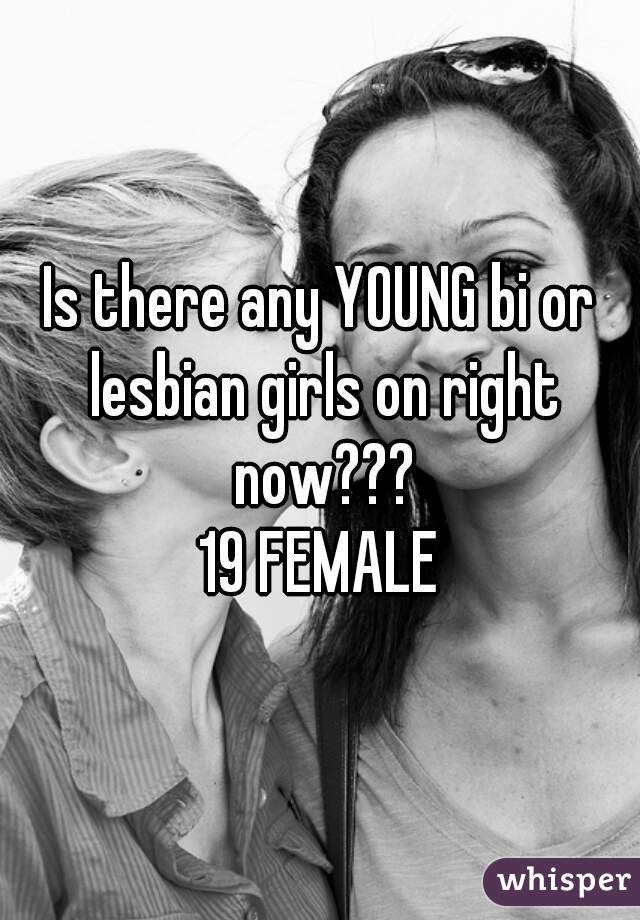 Is there any YOUNG bi or lesbian girls on right now???

19 FEMALE