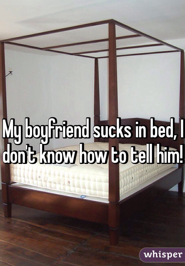 My boyfriend sucks in bed, I don't know how to tell him! 