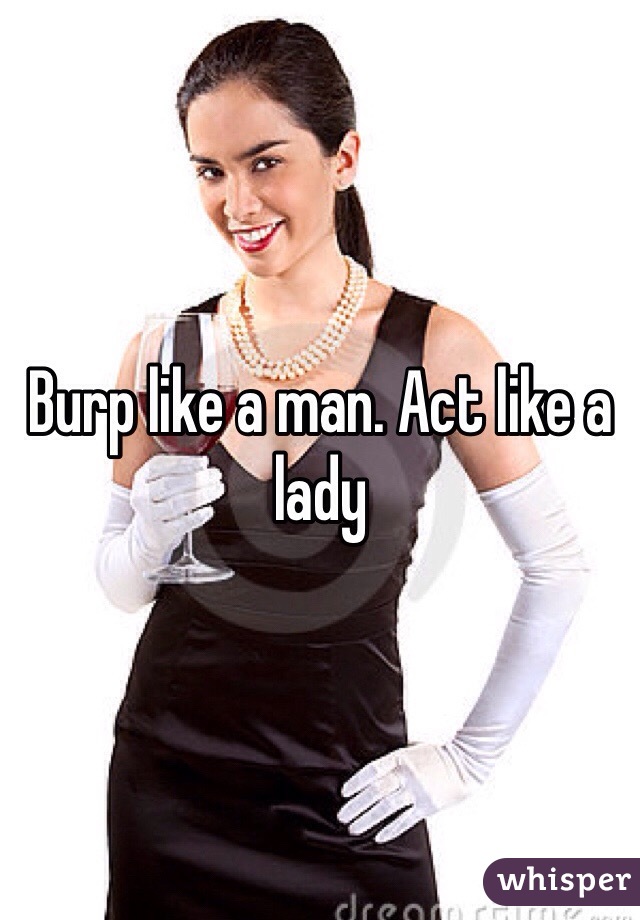 Burp like a man. Act like a lady 