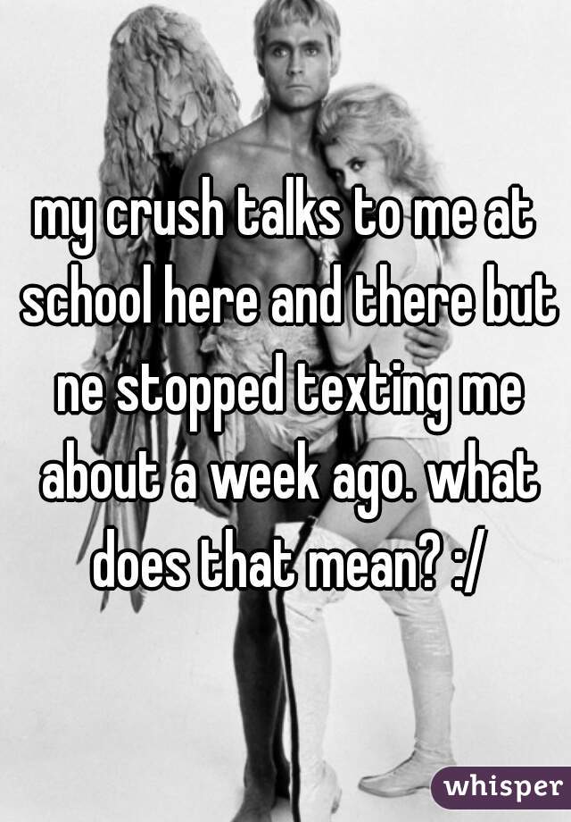 
my crush talks to me at school here and there but ne stopped texting me about a week ago. what does that mean? :/