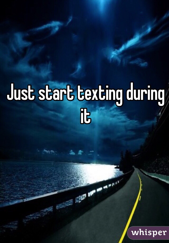 Just start texting during it