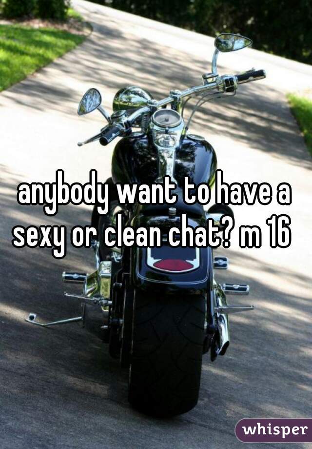 anybody want to have a sexy or clean chat? m 16  