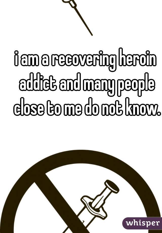 i am a recovering heroin addict and many people close to me do not know.