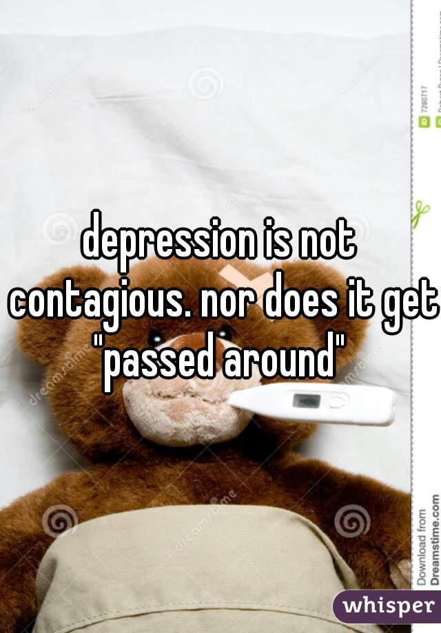 depression is not contagious. nor does it get "passed around" 