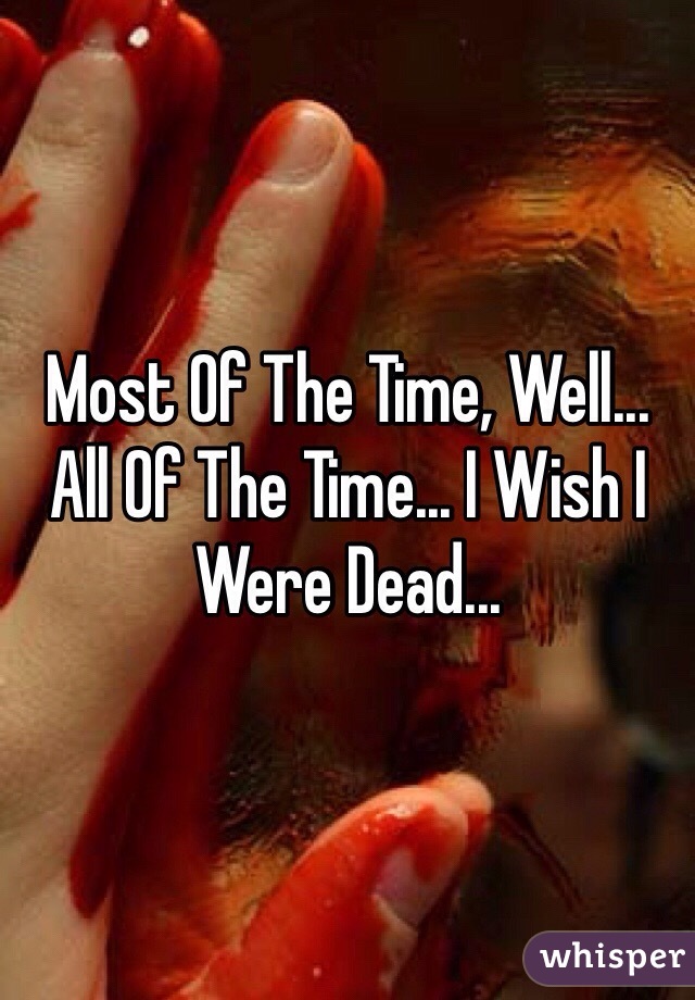 Most Of The Time, Well... All Of The Time... I Wish I Were Dead...