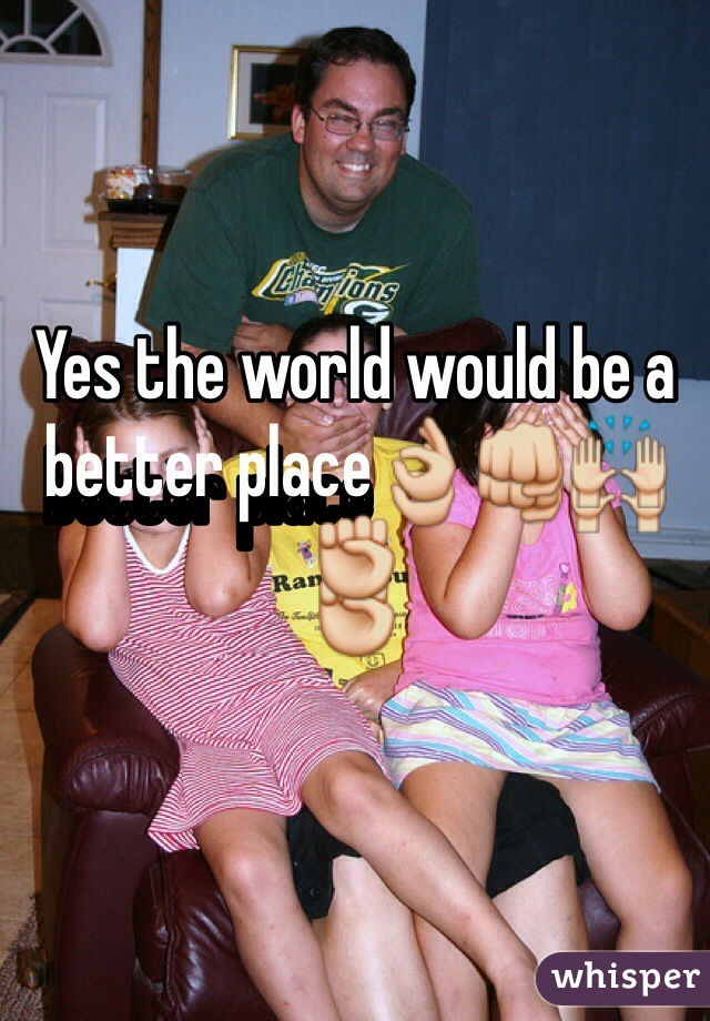 Yes the world would be a better place👌👊🙌✊