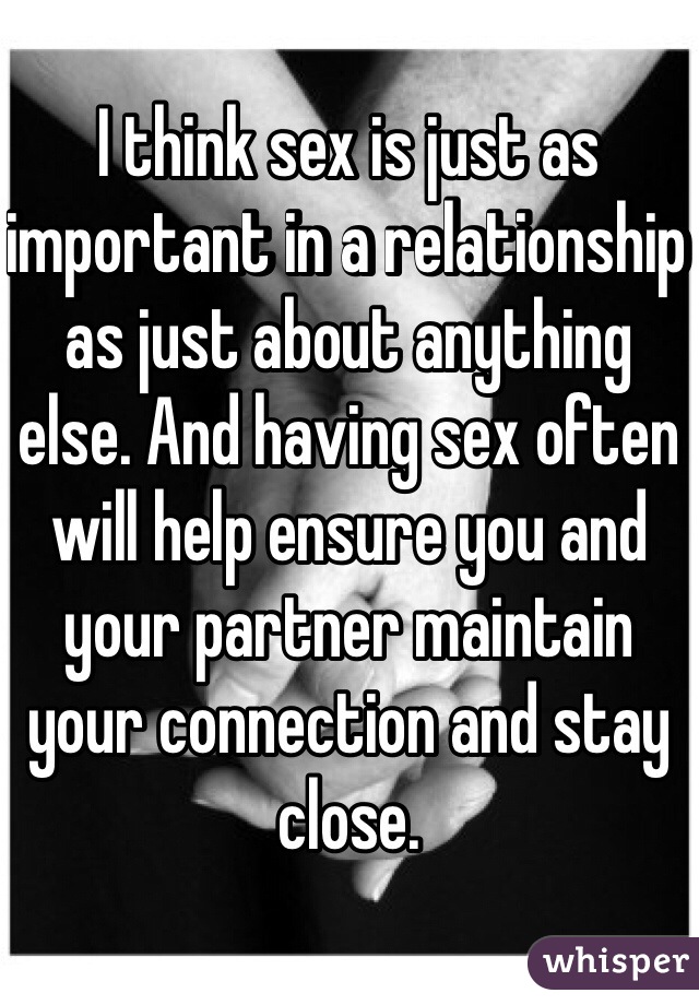 I think sex is just as important in a relationship as just about anything else. And having sex often will help ensure you and your partner maintain your connection and stay close.