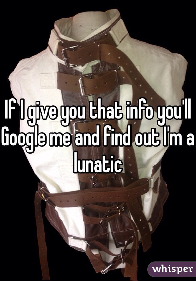 If I give you that info you'll Google me and find out I'm a lunatic 