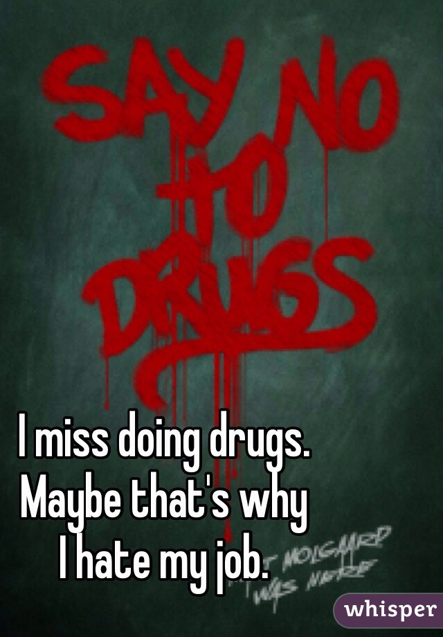 I miss doing drugs. 
Maybe that's why
I hate my job. 