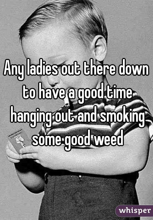 Any ladies out there down to have a good time hanging out and smoking some good weed