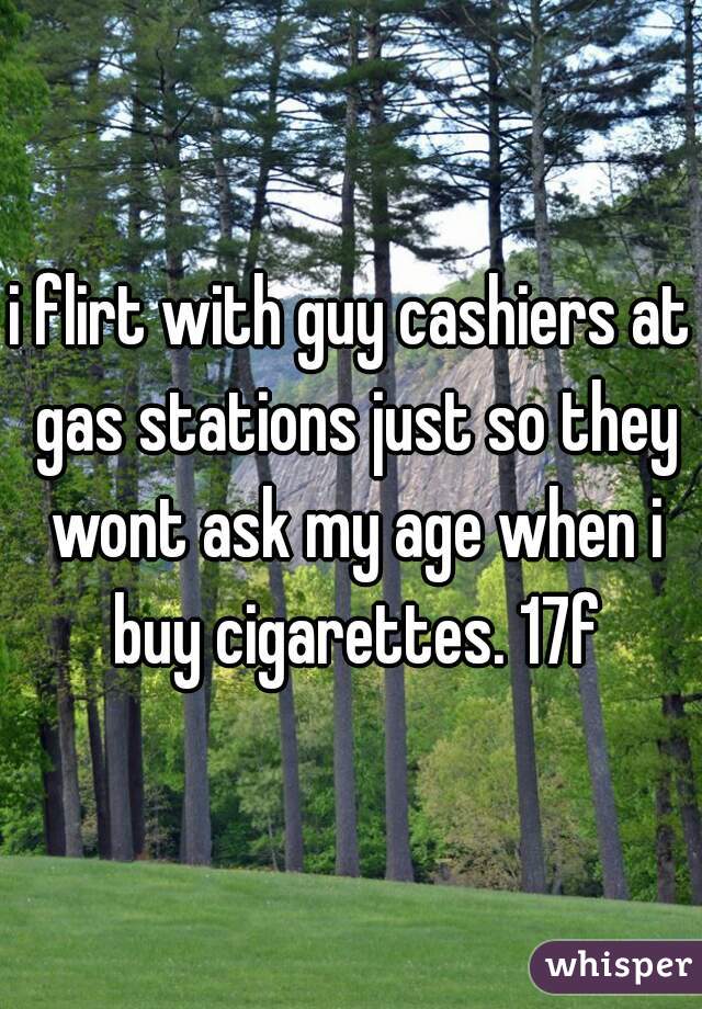 i flirt with guy cashiers at gas stations just so they wont ask my age when i buy cigarettes. 17f