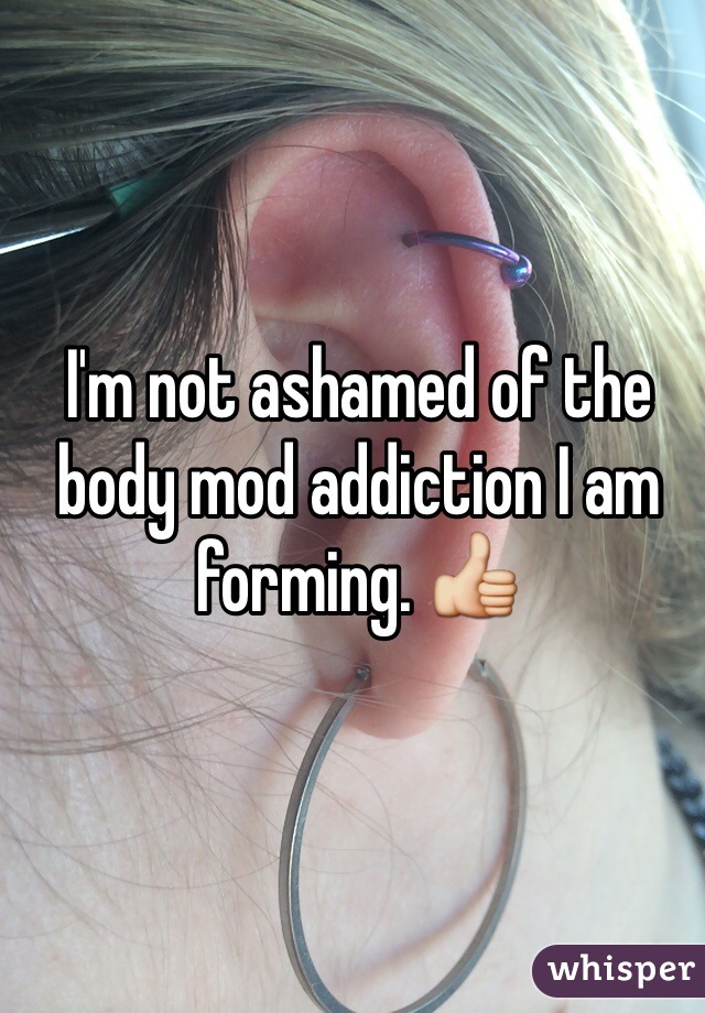 I'm not ashamed of the body mod addiction I am forming. 👍