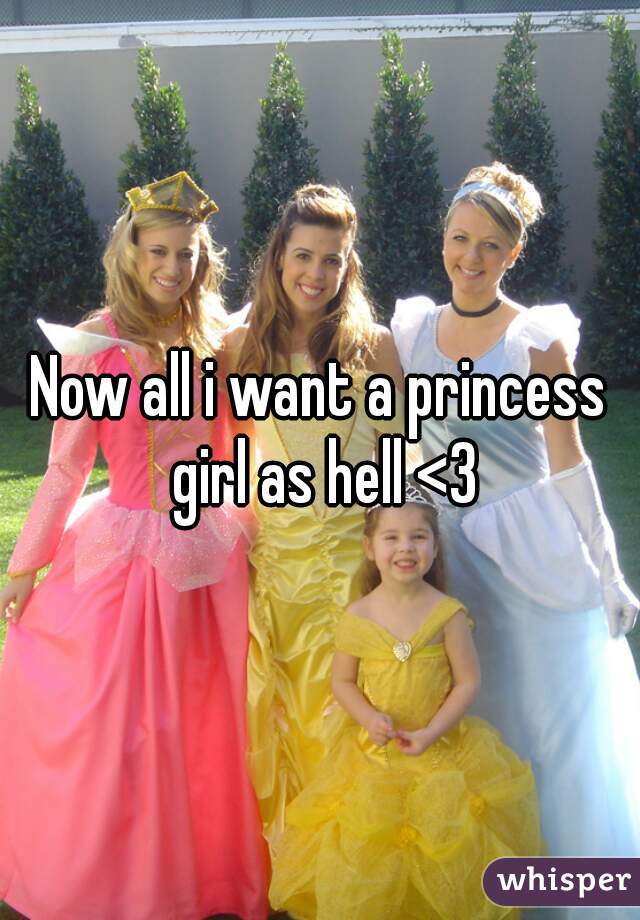 Now all i want a princess girl as hell <3