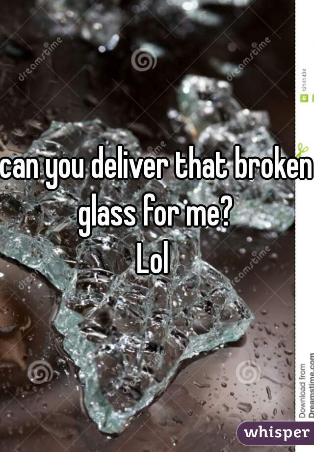 can you deliver that broken glass for me? 

Lol 