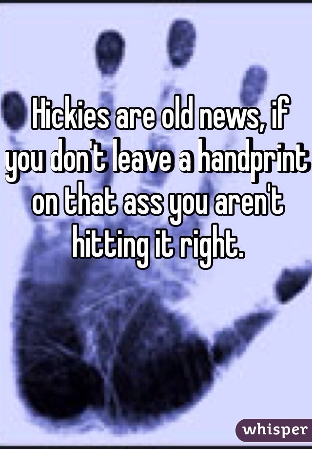  Hickies are old news, if you don't leave a handprint on that ass you aren't hitting it right.