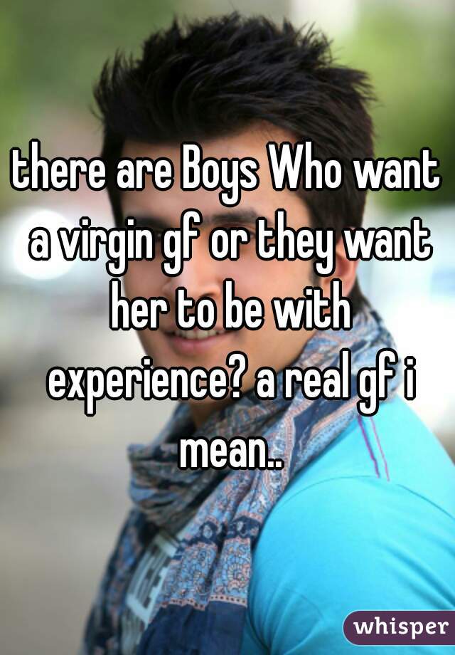 there are Boys Who want a virgin gf or they want her to be with experience? a real gf i mean..