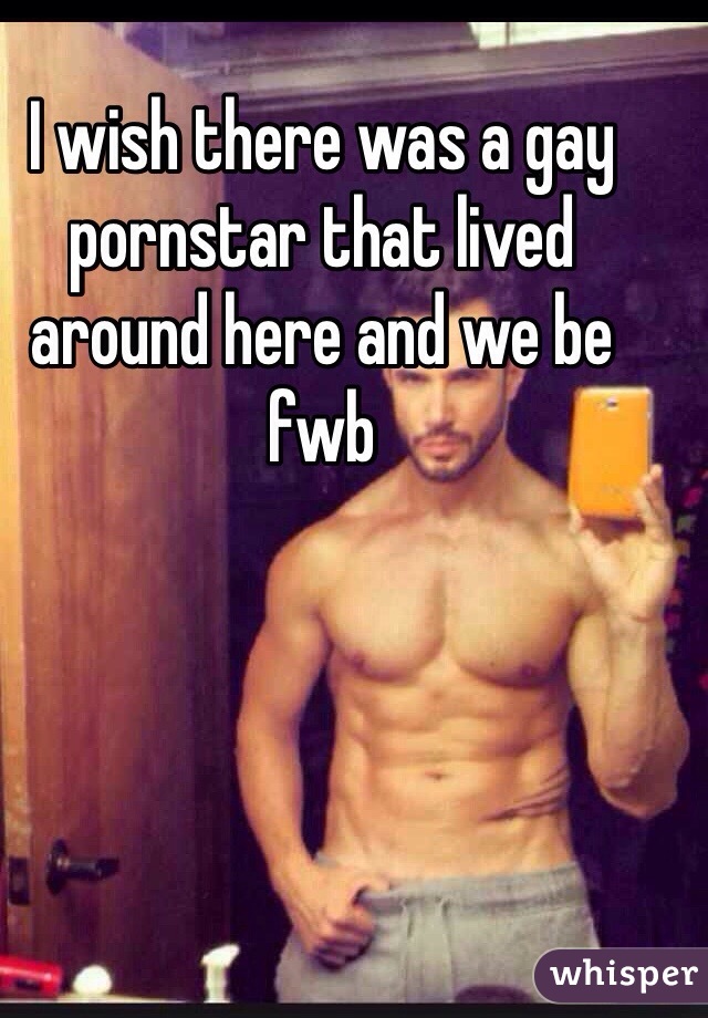 I wish there was a gay pornstar that lived around here and we be fwb