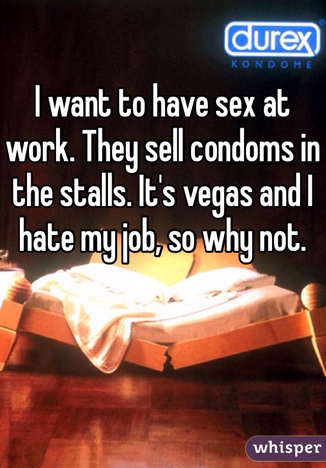 I want to have sex at work. They sell condoms in the stalls. It's vegas and I hate my job, so why not. 