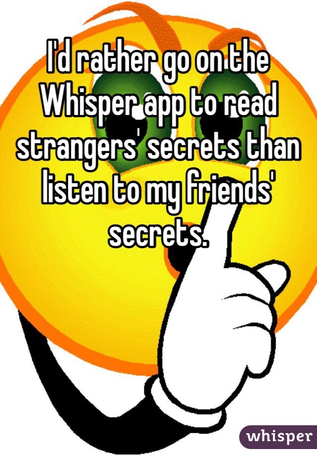 I'd rather go on the Whisper app to read strangers' secrets than listen to my friends' secrets.