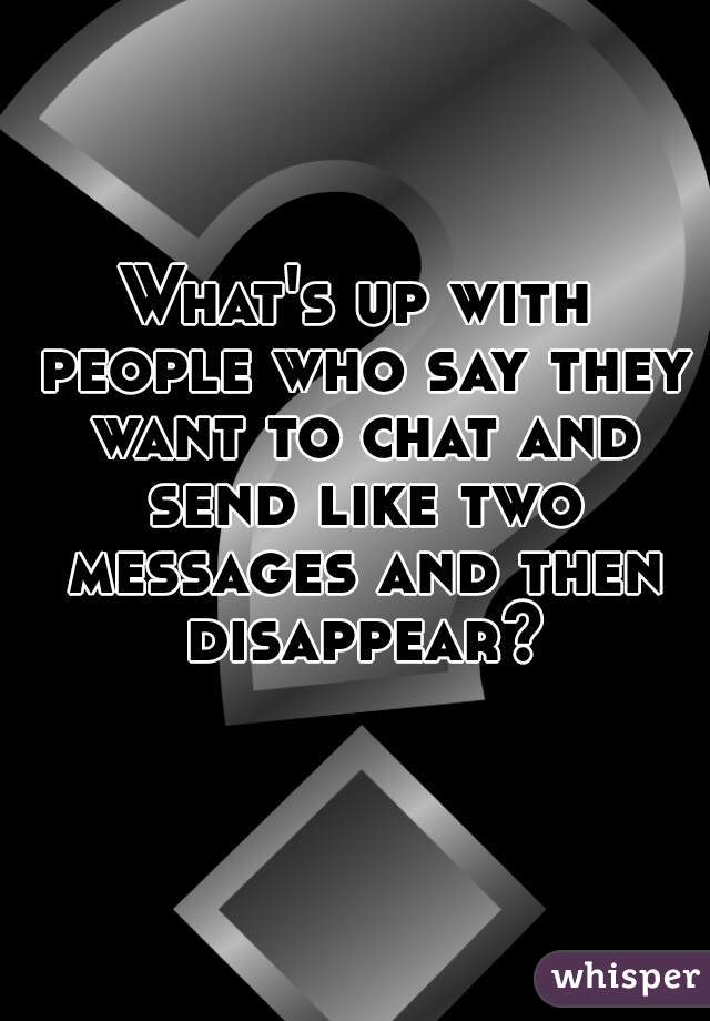 What's up with people who say they want to chat and send like two messages and then disappear?