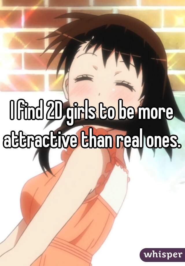 I find 2D girls to be more attractive than real ones. 