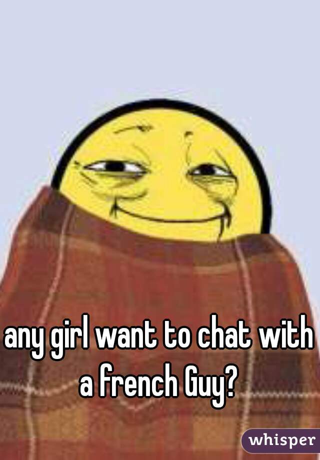 any girl want to chat with a french Guy? 