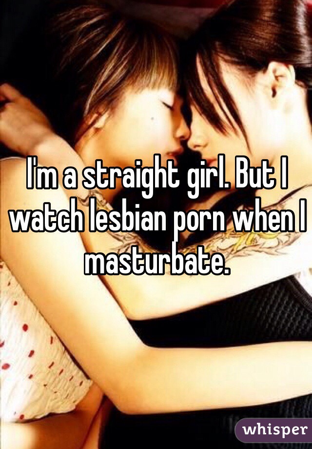 I'm a straight girl. But I watch lesbian porn when I masturbate. 