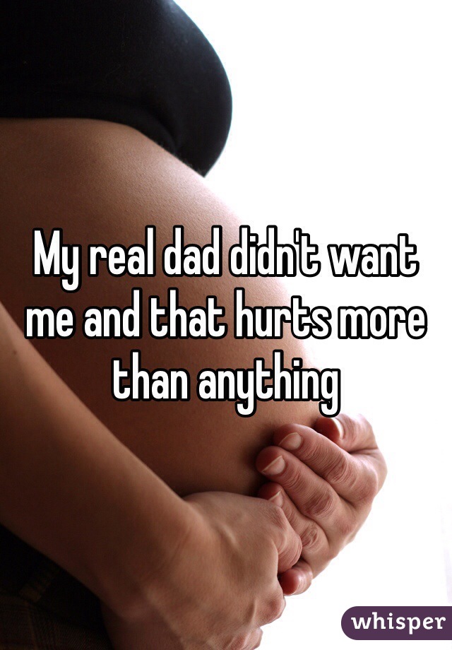 My real dad didn't want me and that hurts more than anything 