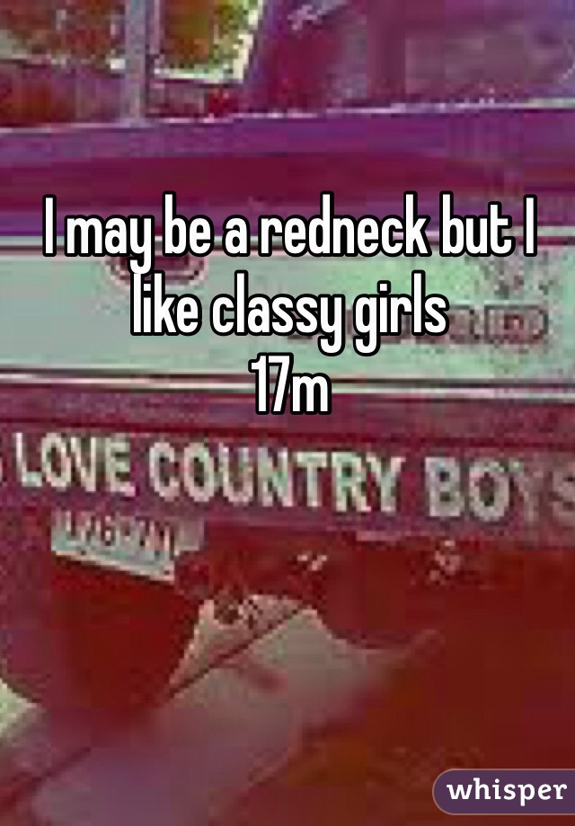 I may be a redneck but I like classy girls 
17m