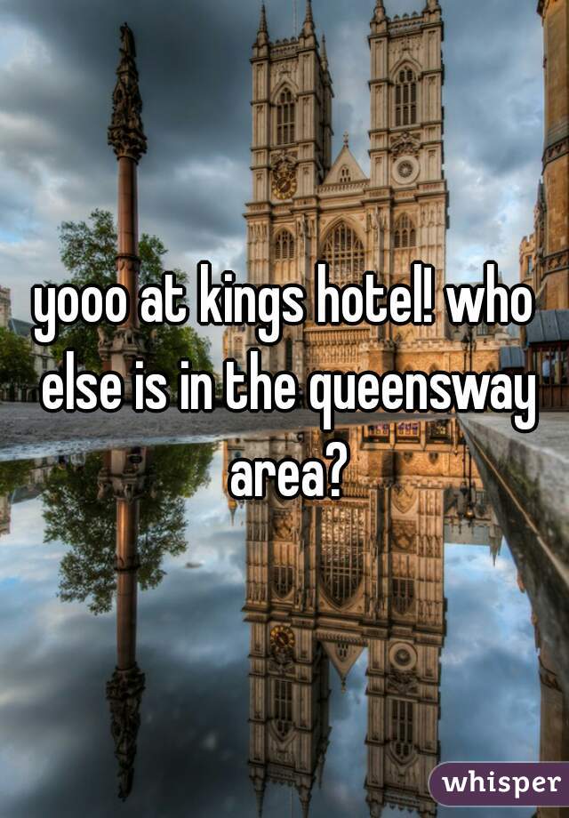 yooo at kings hotel! who else is in the queensway area?