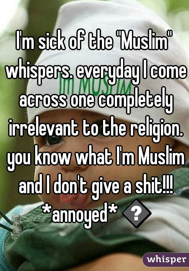 I'm sick of the "Muslim" whispers. everyday I come across one completely irrelevant to the religion. you know what I'm Muslim and I don't give a shit!!! *annoyed* 😨